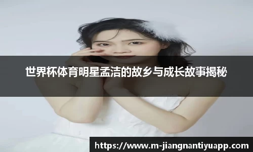 世界杯体育明星孟洁的故乡与成长故事揭秘